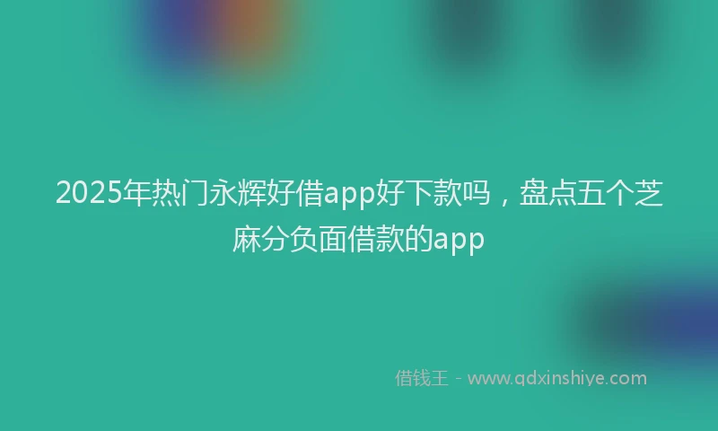 2025年热门永辉好借app好下款吗，盘点五个芝麻分负面借款的app