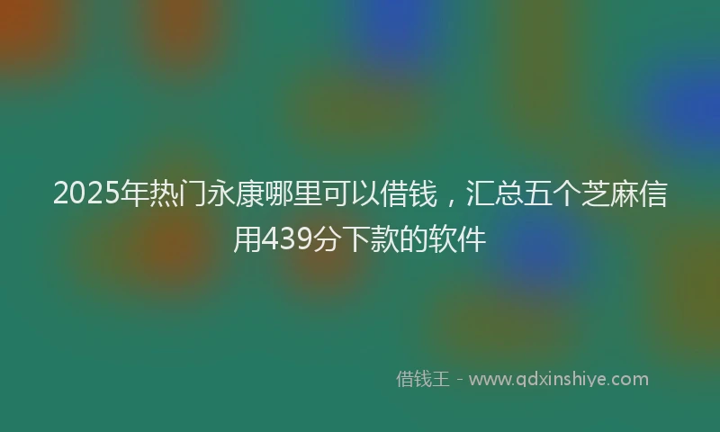 2025年热门永康哪里可以借钱，汇总五个芝麻信用439分下款的软件