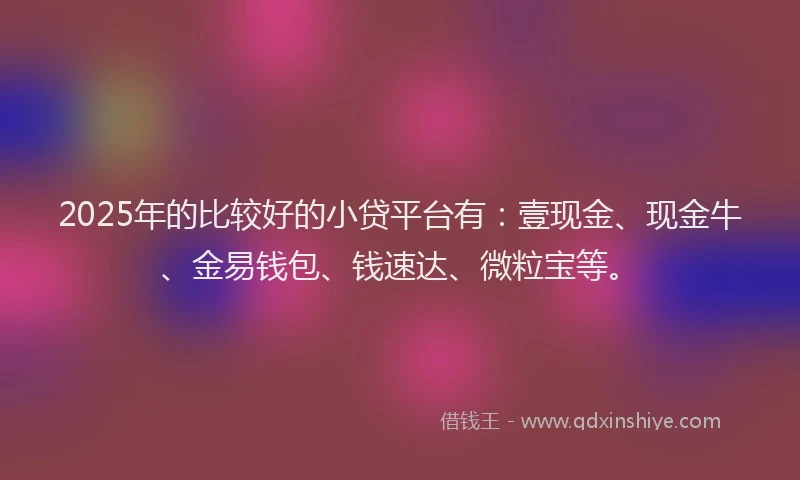 2025年的比较好的小贷平台有:壹现金、现金牛、金易钱包、钱速达、微粒宝等。