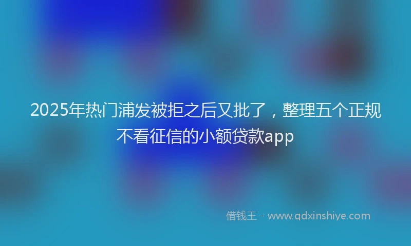 2025年热门浦发被拒之后又批了，整理五个正规不看征信的小额贷款app