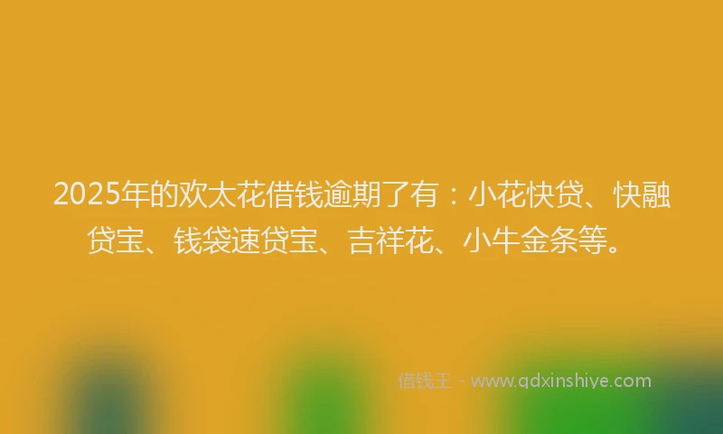 2025年的欢太花借钱逾期了有：小花快贷、快融贷宝、钱袋速贷宝、吉祥花、小牛金条等。