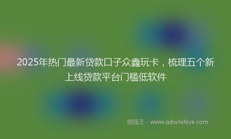 2025年热门最新贷款口子众鑫玩卡，梳理五个新上线贷款平台门槛低软件