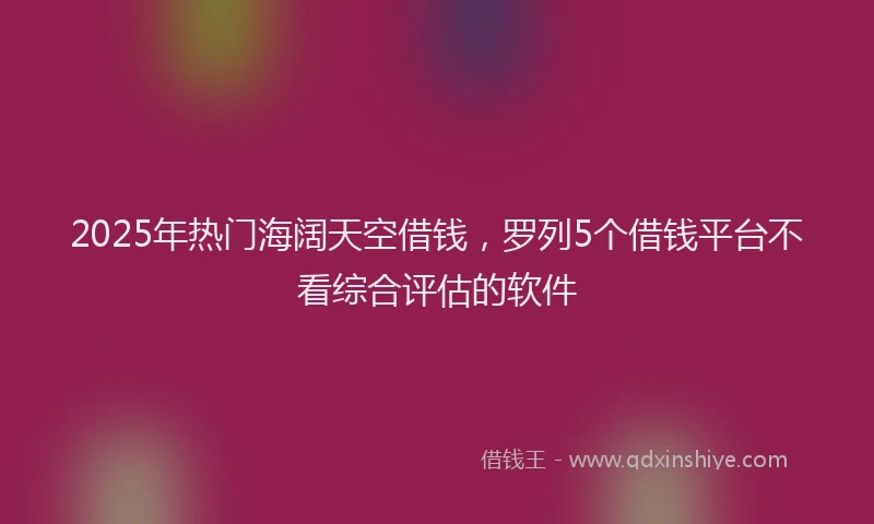 2025年热门海阔天空借钱，罗列5个借钱平台不看综合评估的软件