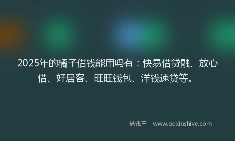 2025年的橘子借钱能用吗有:快易借贷融、放心借、好居客、旺旺钱包、洋钱速贷等。