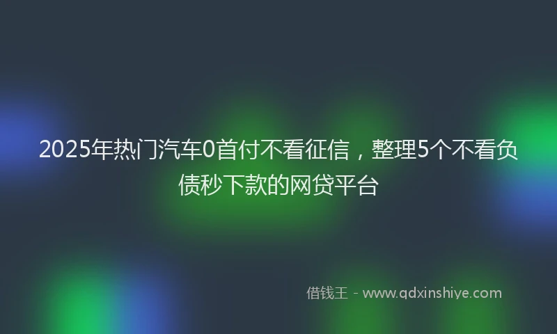 2025年热门汽车0首付不看征信，整理5个不看负债秒下款的网贷平台
