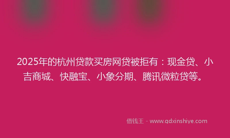 2025年的杭州贷款买房网贷被拒有:现金贷、小吉商城、快融宝、小象分期、腾讯微粒贷等。