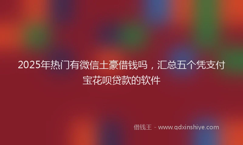 2025年热门有微信土豪借钱吗，汇总五个凭支付宝花呗贷款的软件