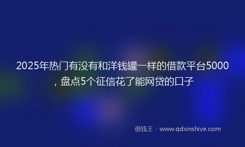 2025年热门有没有和洋钱罐一样的借款平台5000，盘点5个征信花了能网贷的口子