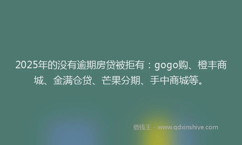 2025年的没有逾期房贷被拒有：gogo购、橙丰商城、金满仓贷、芒果分期、手中商城等。