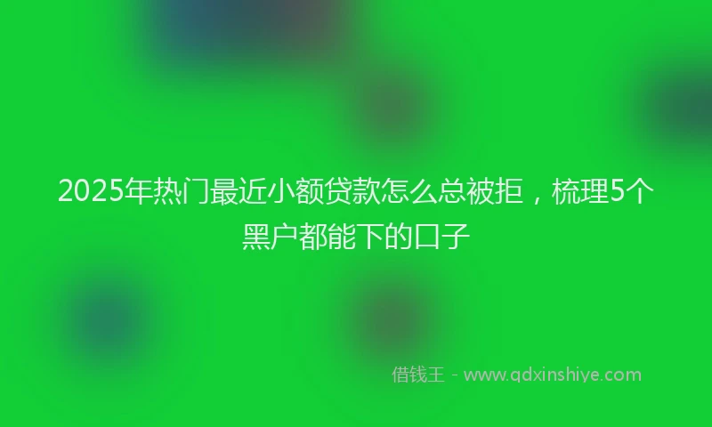 2025年热门最近小额贷款怎么总被拒,梳理5个黑户都能下的口子