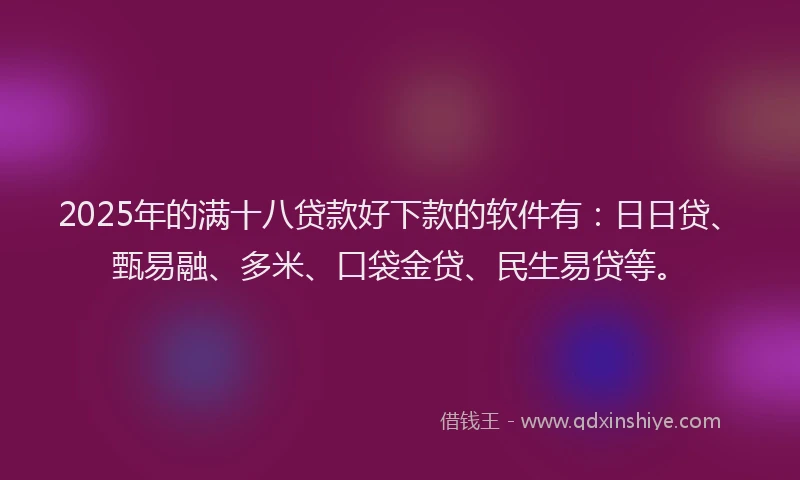 2025年的满十八贷款好下款的软件有：日日贷、甄易融、多米、口袋金贷、民生易贷等。