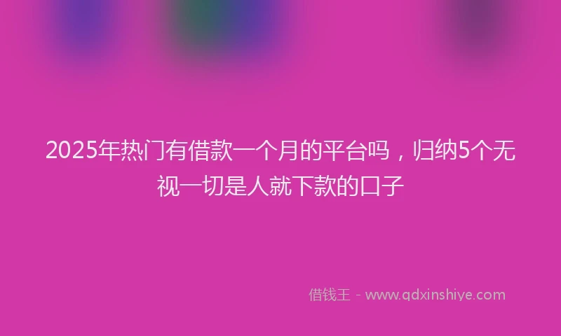 2025年热门有借款一个月的平台吗，归纳5个无视一切是人就下款的口子