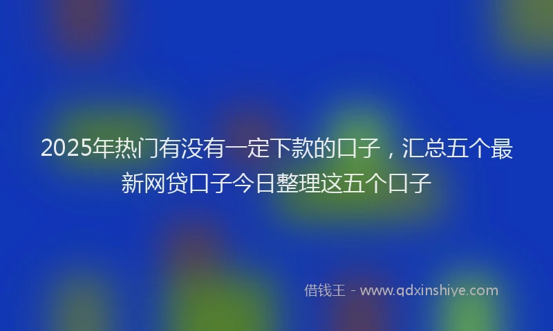 2025年热门有没有一定下款的口子，汇总五个最新网贷口子今日整理这五个口子