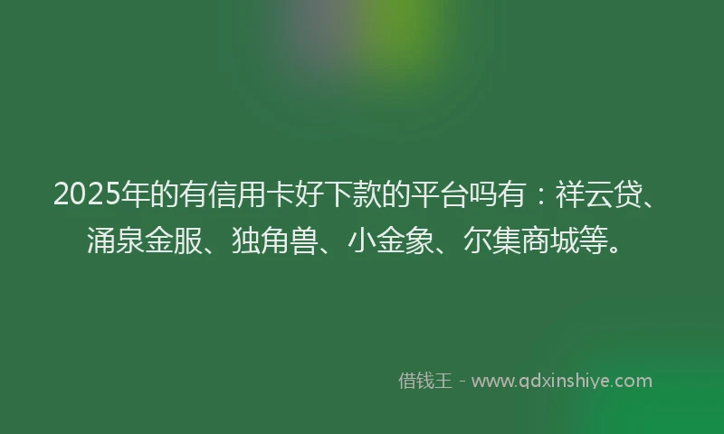 2025年的有信用卡好下款的平台吗有：祥云贷、涌泉金服、独角兽、小金象、尔集商城等。