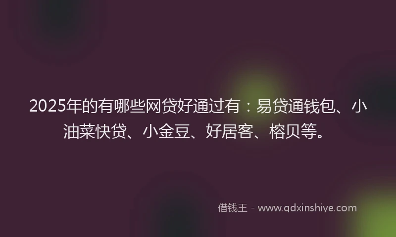 2025年的有哪些网贷好通过有:易贷通钱包、小油菜快贷、小金豆、好居客、榕贝等。