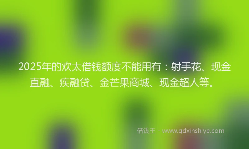 2025年的欢太借钱额度不能用有：射手花、现金直融、疾融贷、金芒果商城、现金超人等。