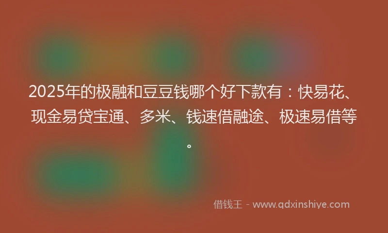 2025年的极融和豆豆钱哪个好下款有：快易花、现金易贷宝通、多米、钱速借融途、极速易借等。