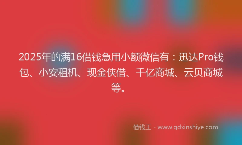 2025年的满16借钱急用小额微信有：迅达Pro钱包、小安租机、现金侠借、千亿商城、云贝商城等。