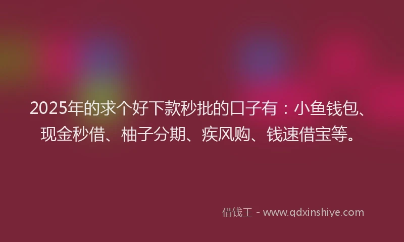 2025年的求个好下款秒批的口子有：小鱼钱包、现金秒借、柚子分期、疾风购、钱速借宝等。