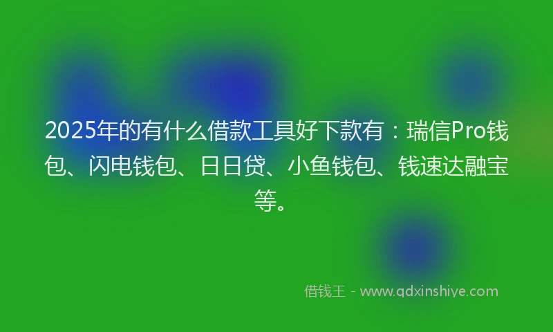 2025年的有什么借款工具好下款有：瑞信Pro钱包、闪电钱包、日日贷、小鱼钱包、钱速达融宝等。
