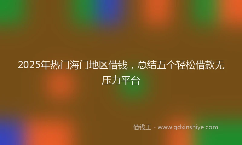2025年热门海门地区借钱，总结五个轻松借款无压力平台