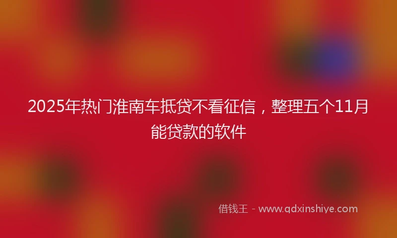 2025年热门淮南车抵贷不看征信，整理五个11月能贷款的软件