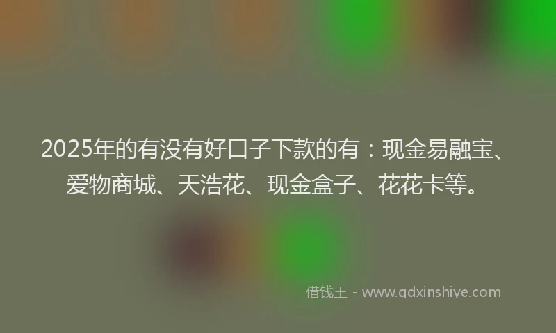 2025年的有没有好口子下款的有:现金易融宝、爱物商城、天浩花、现金盒子、花花卡等。