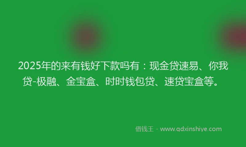 2025年的来有钱好下款吗有:现金贷速易、你我贷-极融、金宝盒、时时钱包贷、速贷宝盒等。