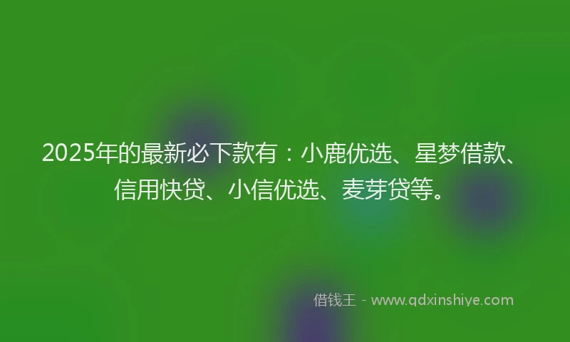 2025年的最新必下款有：小鹿优选、星梦借款、信用快贷、小信优选、麦芽贷等。