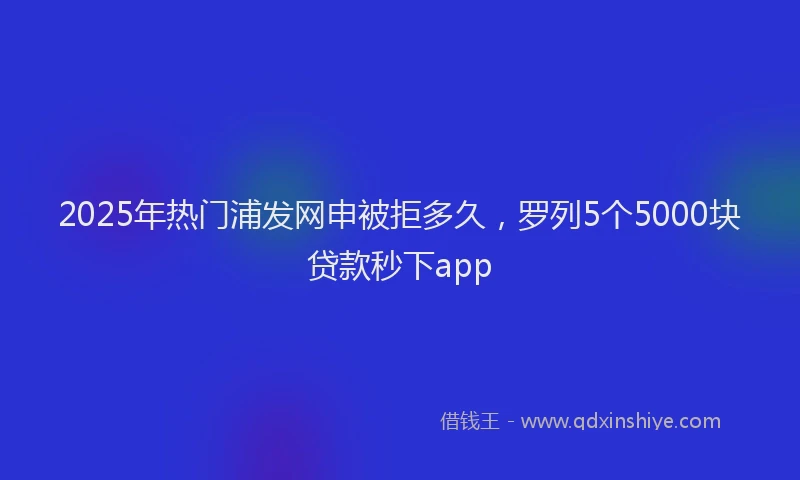 2025年热门浦发网申被拒多久，罗列5个5000块贷款秒下app