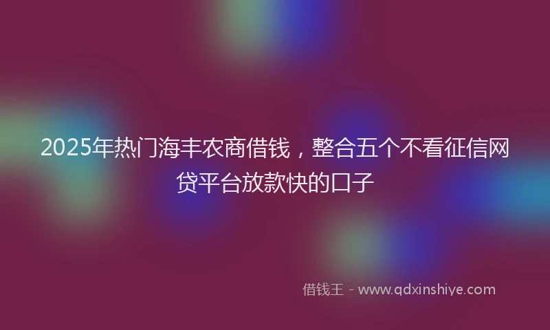 2025年热门海丰农商借钱,整合五个不看征信网贷平台放款快的口子