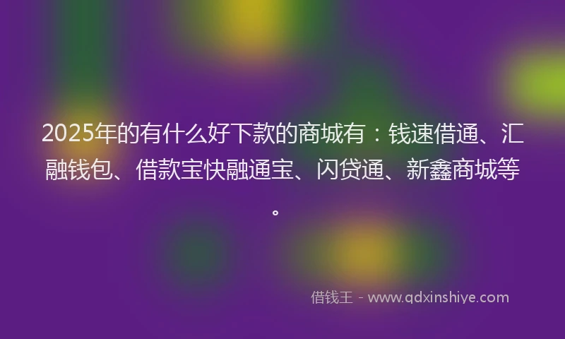 2025年的有什么好下款的商城有：钱速借通、汇融钱包、借款宝快融通宝、闪贷通、新鑫商城等。