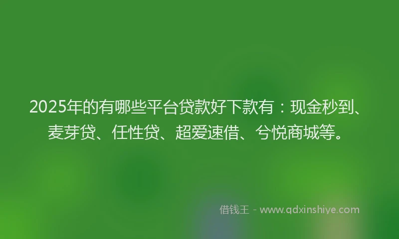 2025年的有哪些平台贷款好下款有:现金秒到、麦芽贷、任性贷、超爱速借、兮悦商城等。