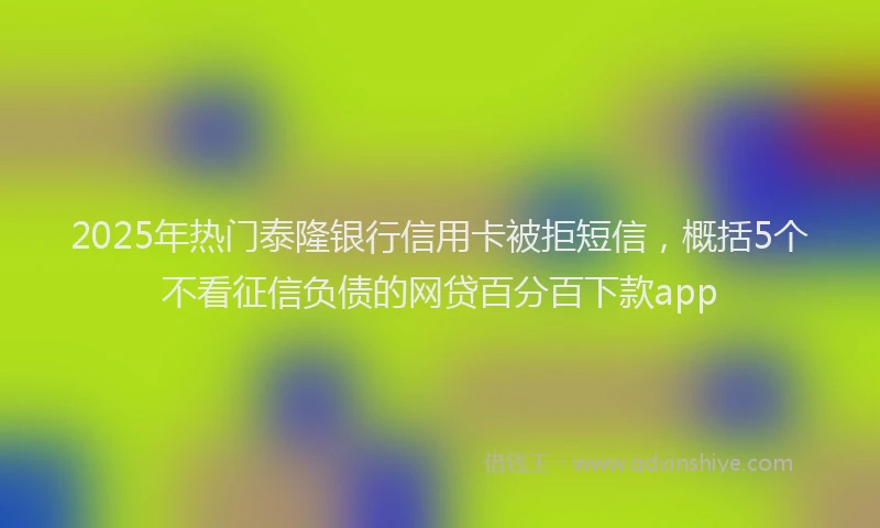 2025年热门泰隆银行信用卡被拒短信，概括5个不看征信负债的网贷百分百下款app