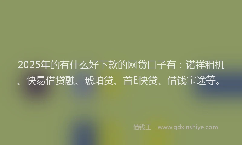 2025年的有什么好下款的网贷口子有：诺祥租机、快易借贷融、琥珀贷、首E快贷、借钱宝途等。