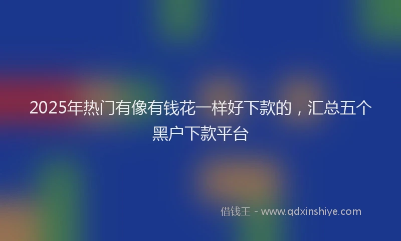 2025年热门有像有钱花一样好下款的，汇总五个黑户下款平台