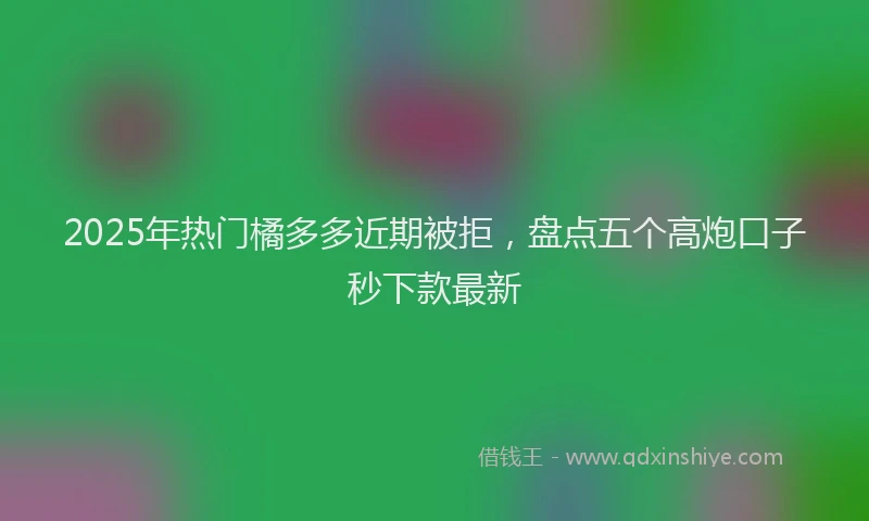 2025年热门橘多多近期被拒，盘点五个高炮口子秒下款最新