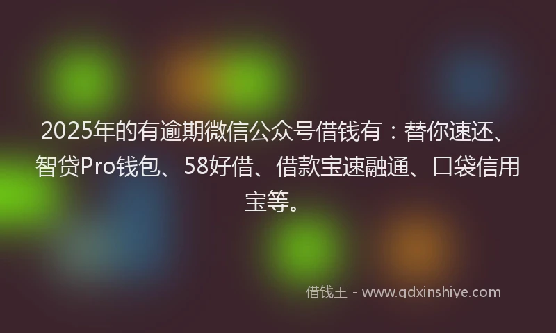 2025年的有逾期微信公众号借钱有：替你速还、智贷Pro钱包、58好借、借款宝速融通、口袋信用宝等。
