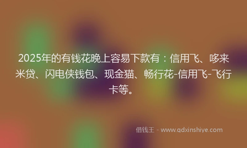 2025年的有钱花晚上容易下款有:信用飞、哆来米贷、闪电侠钱包、现金猫、畅行花-信用飞-飞行卡等。