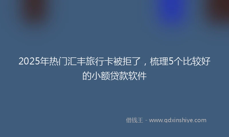 2025年热门汇丰旅行卡被拒了，梳理5个比较好的小额贷款软件