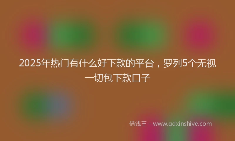 2025年热门有什么好下款的平台，罗列5个无视一切包下款口子