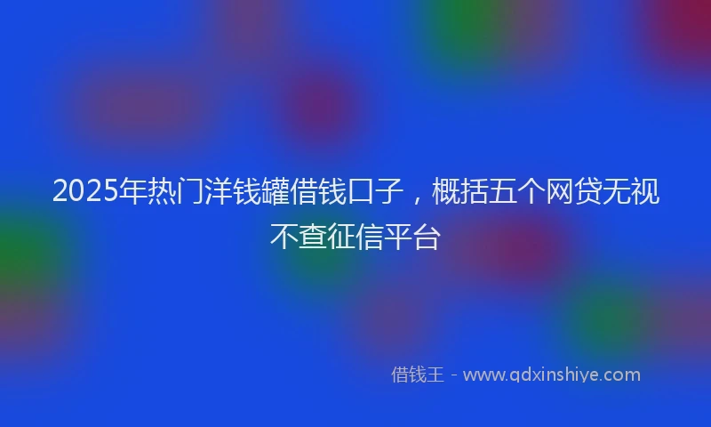 2025年热门洋钱罐借钱口子，概括五个网贷无视不查征信平台