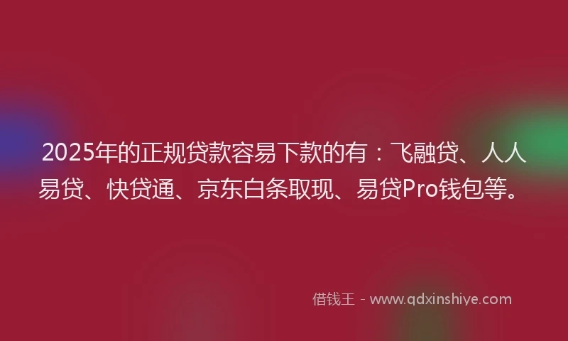 2025年的正规贷款容易下款的有：飞融贷、人人易贷、快贷通、京东白条取现、易贷Pro钱包等。