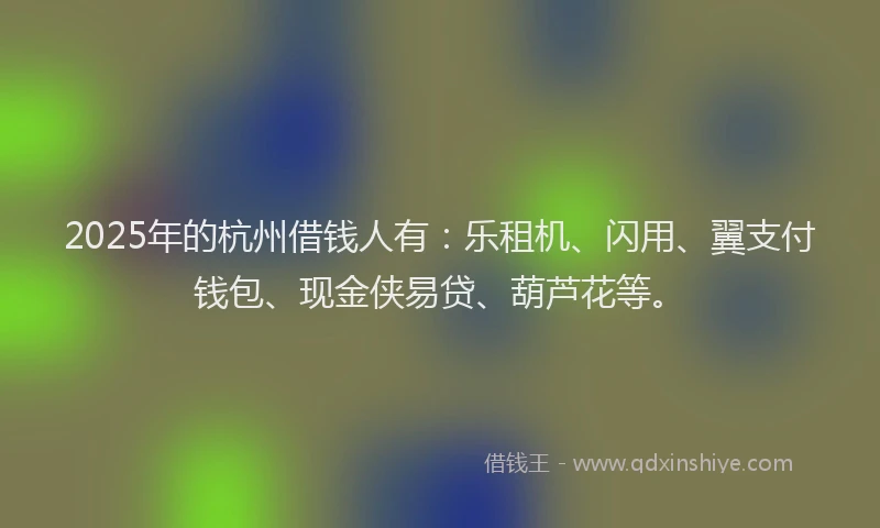 2025年的杭州借钱人有:乐租机、闪用、翼支付钱包、现金侠易贷、葫芦花等。