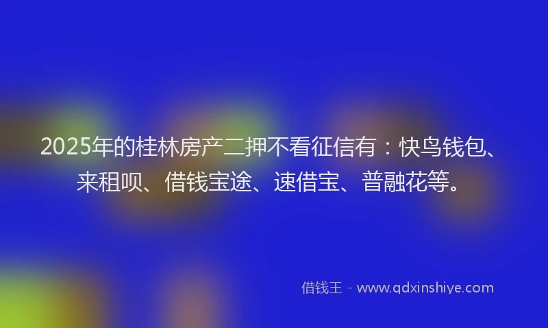 2025年的桂林房产二押不看征信有：快鸟钱包、来租呗、借钱宝途、速借宝、普融花等。