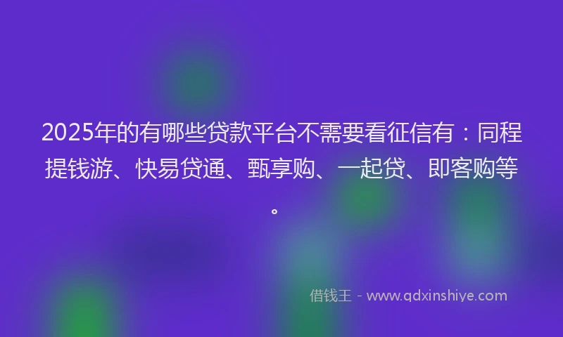 2025年的有哪些贷款平台不需要看征信有:同程提钱游、快易贷通、甄享购、一起贷、即客购等。
