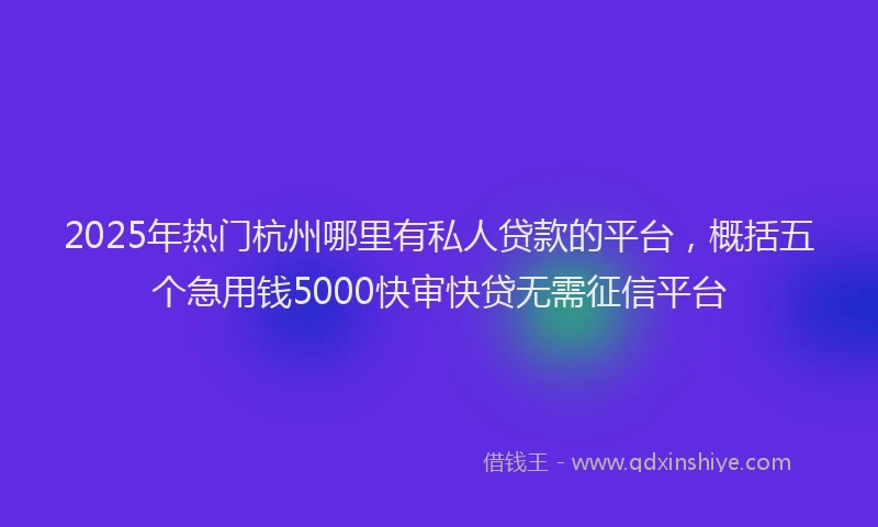 2025年热门杭州哪里有私人贷款的平台，概括五个急用钱5000快审快贷无需征信平台