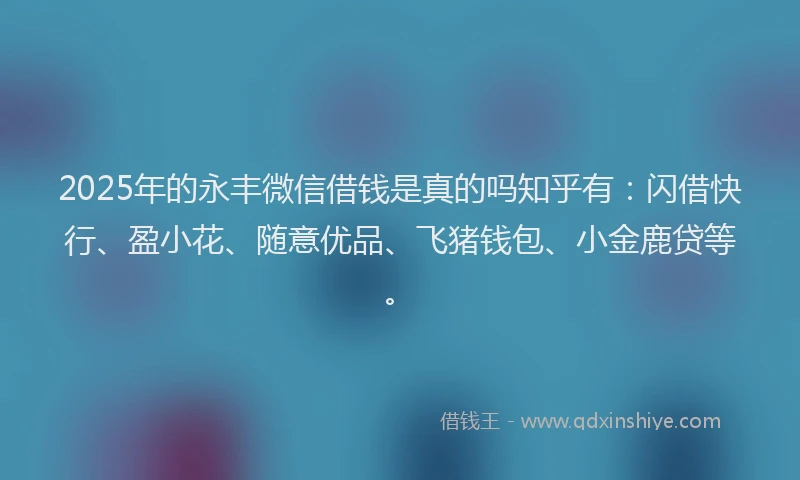 2025年的永丰微信借钱是真的吗知乎有：闪借快行、盈小花、随意优品、飞猪钱包、小金鹿贷等。
