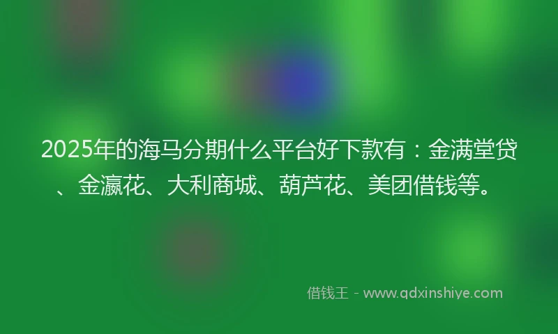 2025年的海马分期什么平台好下款有：金满堂贷、金瀛花、大利商城、葫芦花、美团借钱等。