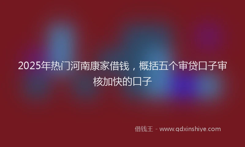 2025年热门河南康家借钱，概括五个审贷口子审核加快的口子
